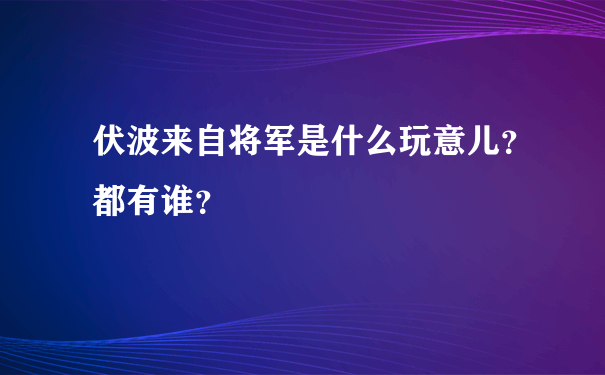 伏波来自将军是什么玩意儿？都有谁？