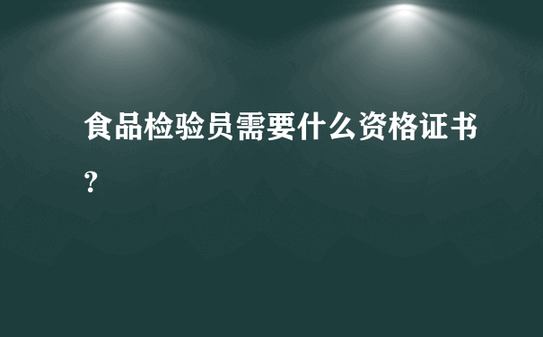 食品检验员需要什么资格证书？