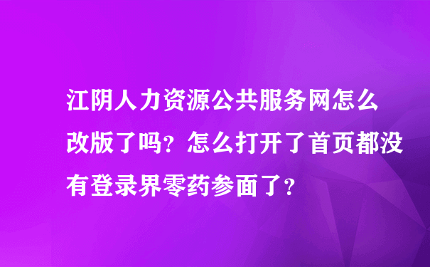 江阴人力资源公共服务网怎么改版了吗？怎么打开了首页都没有登录界零药参面了？