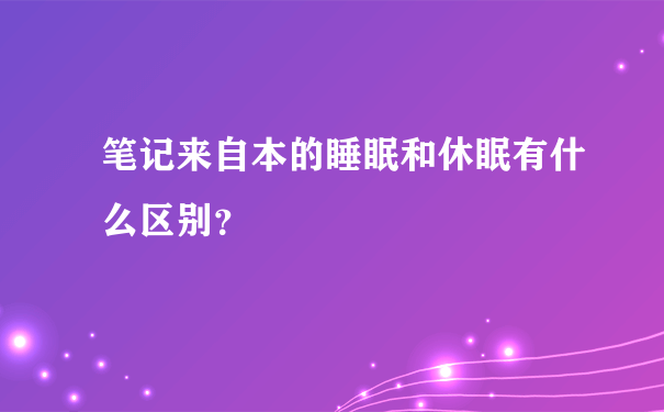 笔记来自本的睡眠和休眠有什么区别？