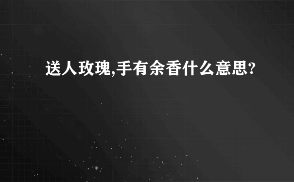 送人玫瑰,手有余香什么意思?