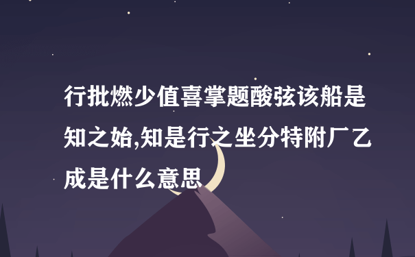 行批燃少值喜掌题酸弦该船是知之始,知是行之坐分特附厂乙成是什么意思