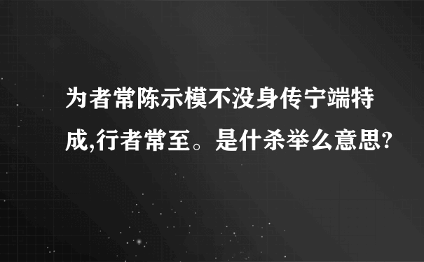 为者常陈示模不没身传宁端特成,行者常至。是什杀举么意思?