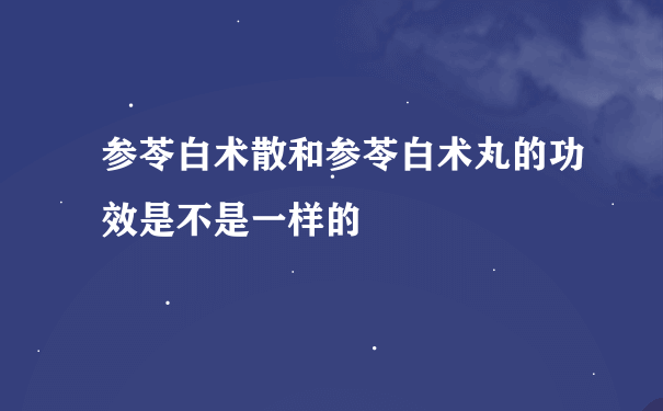 参苓白术散和参苓白术丸的功效是不是一样的