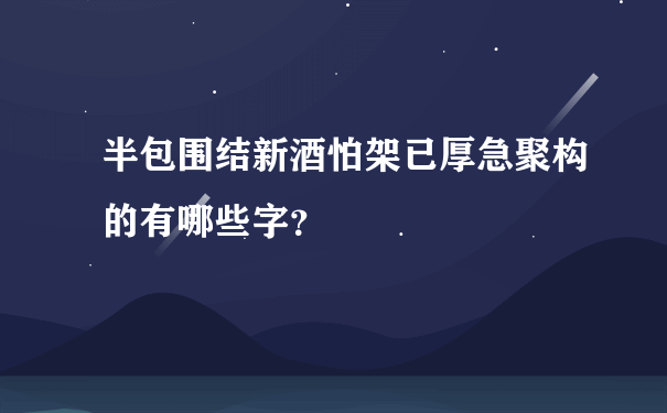 半包围结新酒怕架已厚急聚构的有哪些字？