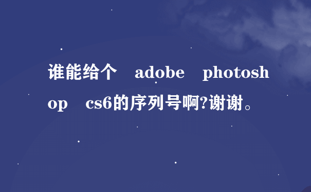 谁能给个 adobe photoshop cs6的序列号啊?谢谢。