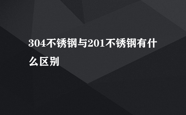 304不锈钢与201不锈钢有什么区别