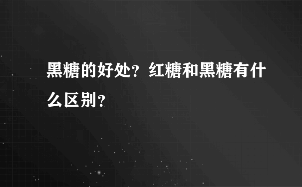 黑糖的好处？红糖和黑糖有什么区别？