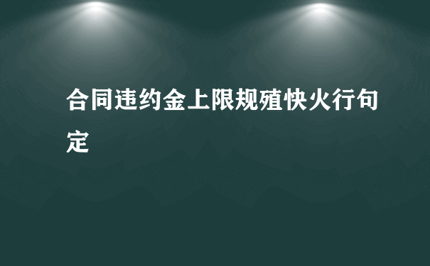 合同违约金上限规殖快火行句定