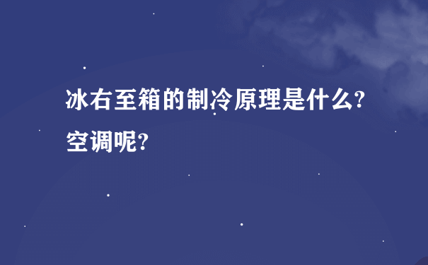 冰右至箱的制冷原理是什么?空调呢?