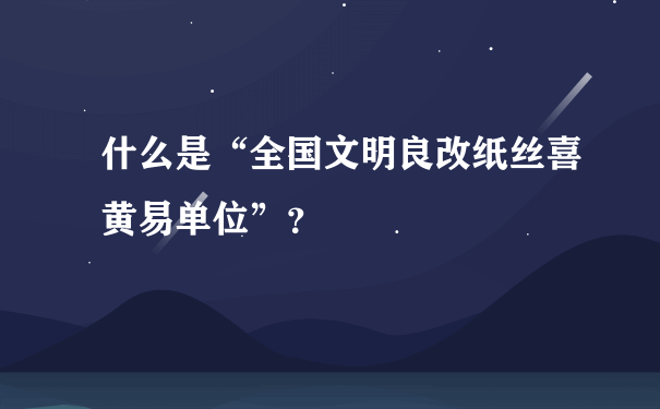 什么是“全国文明良改纸丝喜黄易单位”？