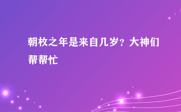 朝枚之年是来自几岁？大神们帮帮忙