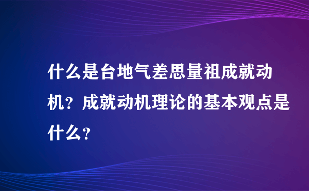 什么是台地气差思量祖成就动机？成就动机理论的基本观点是什么？