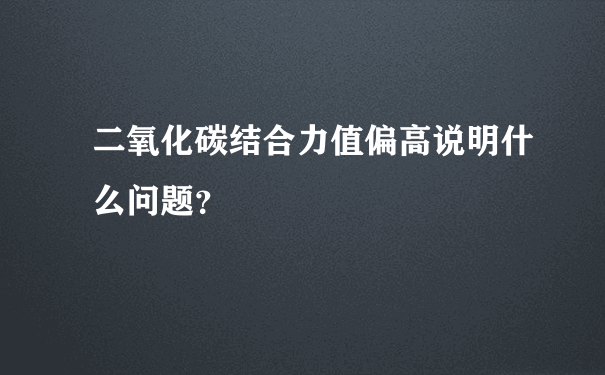 二氧化碳结合力值偏高说明什么问题？