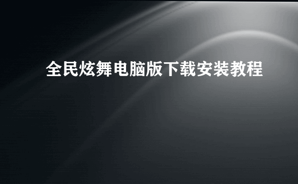 全民炫舞电脑版下载安装教程