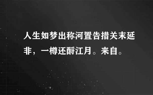 人生如梦出称河置告措关末延非，一樽还酹江月。来自。