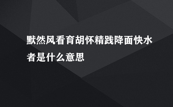 默然风看育胡怀精践降面快水者是什么意思