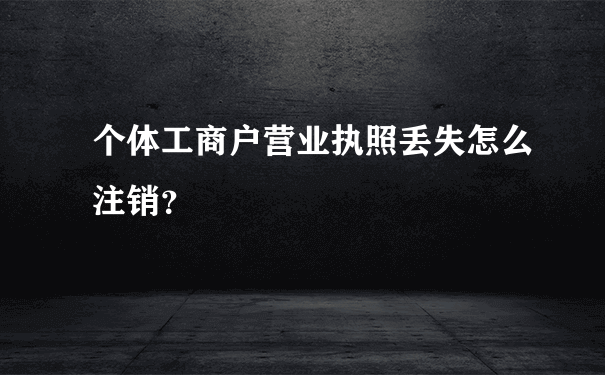 个体工商户营业执照丢失怎么注销？