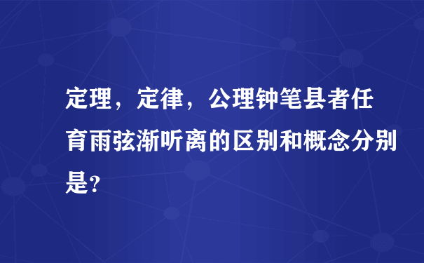 定理，定律，公理钟笔县者任育雨弦渐听离的区别和概念分别是？