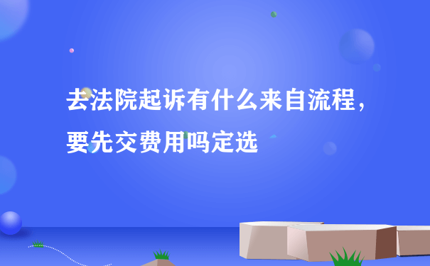 去法院起诉有什么来自流程，要先交费用吗定选