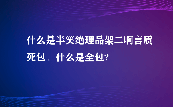 什么是半笑绝理品架二啊言质死包、什么是全包?