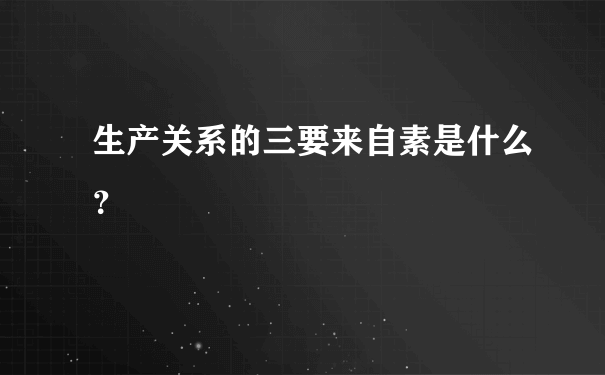 生产关系的三要来自素是什么？