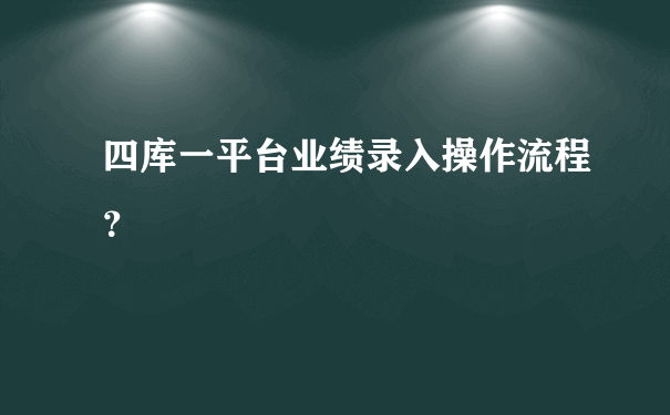 四库一平台业绩录入操作流程？