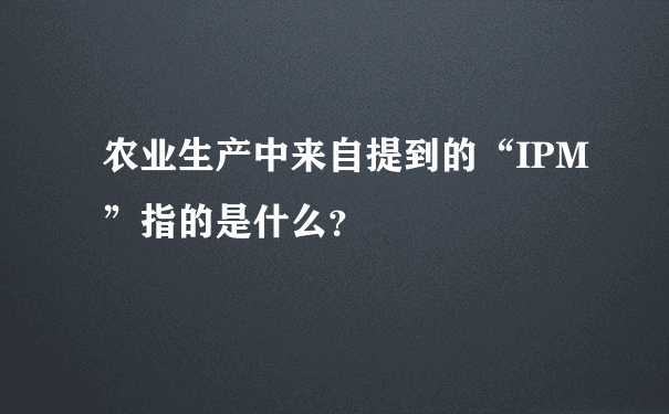 农业生产中来自提到的“IPM”指的是什么？