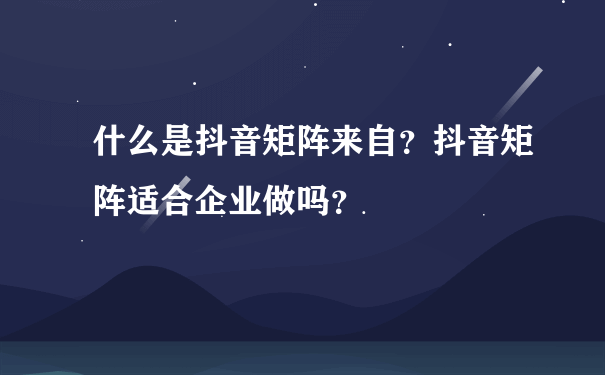 什么是抖音矩阵来自？抖音矩阵适合企业做吗？