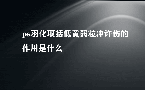 ps羽化项括低黄弱粒冲许伤的作用是什么