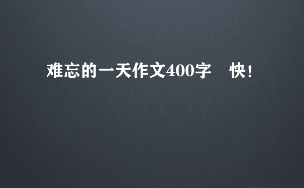 难忘的一天作文400字 快！