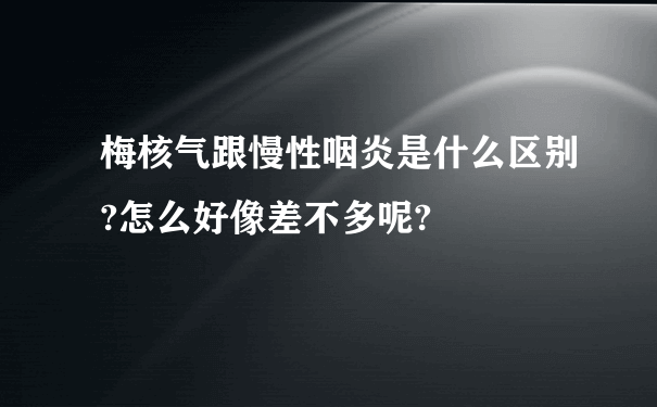 梅核气跟慢性咽炎是什么区别?怎么好像差不多呢?