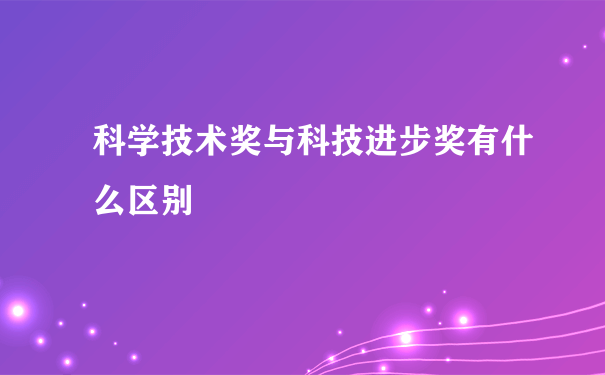 科学技术奖与科技进步奖有什么区别