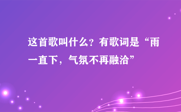 这首歌叫什么？有歌词是“雨一直下，气氛不再融洽”