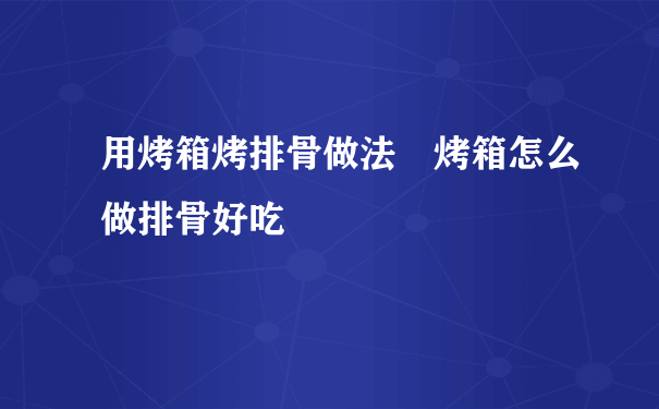 用烤箱烤排骨做法 烤箱怎么做排骨好吃