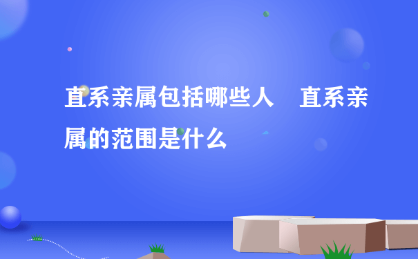 直系亲属包括哪些人 直系亲属的范围是什么