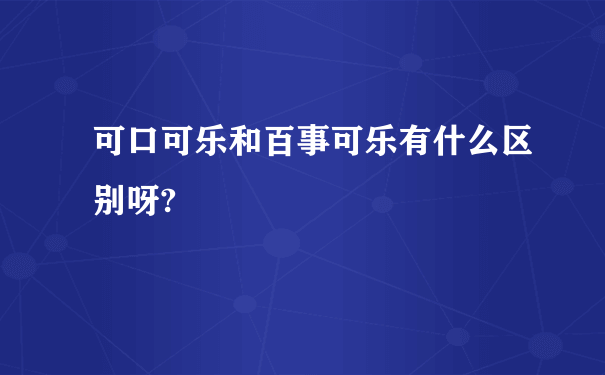 可口可乐和百事可乐有什么区别呀?