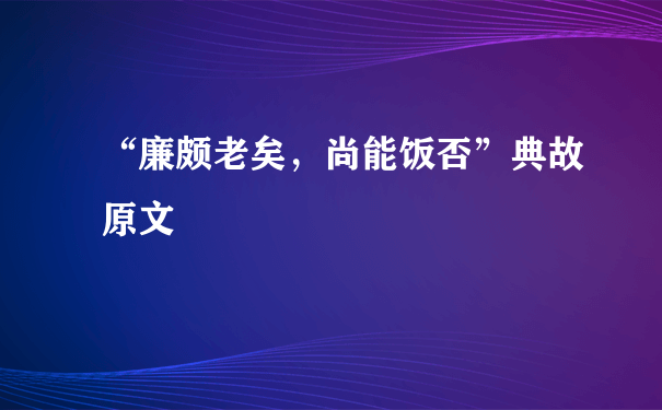 “廉颇老矣，尚能饭否”典故原文