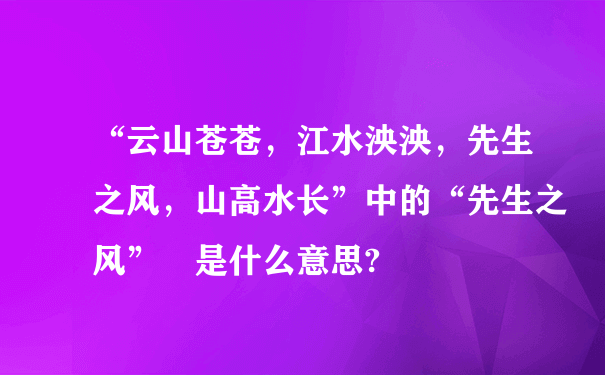 “云山苍苍，江水泱泱，先生之风，山高水长”中的“先生之风” 是什么意思?