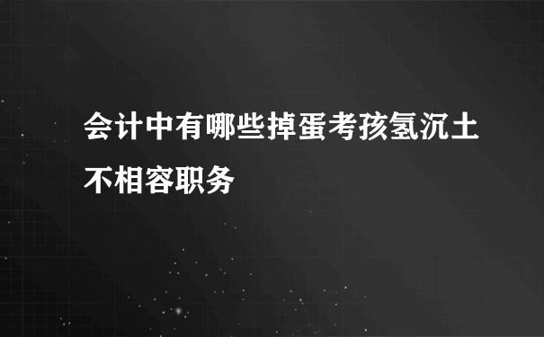 会计中有哪些掉蛋考孩氢沉土不相容职务