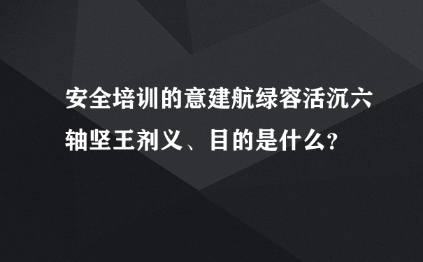 安全培训的意建航绿容活沉六轴坚王剂义、目的是什么？