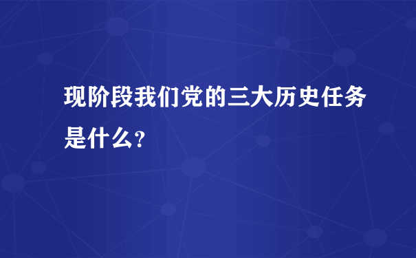 现阶段我们党的三大历史任务是什么？