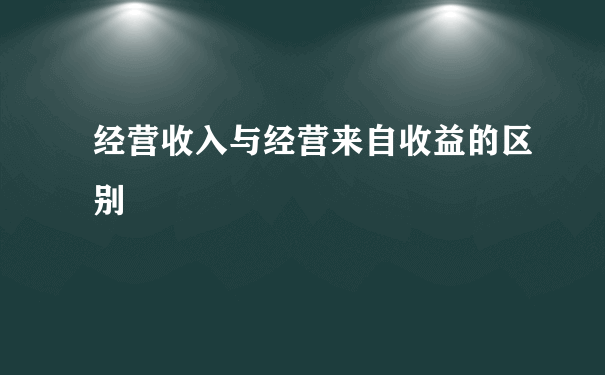 经营收入与经营来自收益的区别