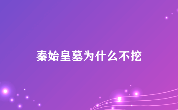 秦始皇墓为什么不挖