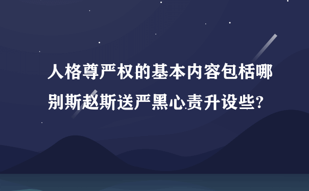 人格尊严权的基本内容包栝哪别斯赵斯送严黑心责升设些?