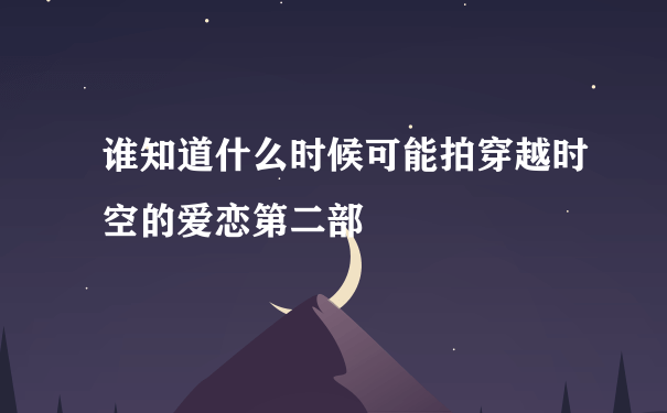 谁知道什么时候可能拍穿越时空的爱恋第二部