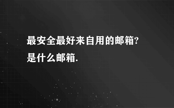 最安全最好来自用的邮箱? 是什么邮箱.