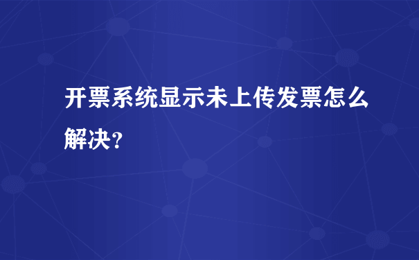 开票系统显示未上传发票怎么解决？