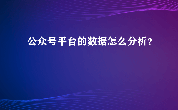 公众号平台的数据怎么分析？