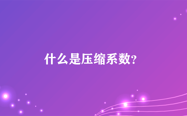 什么是压缩系数？